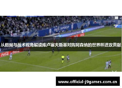 从数据与战术视角解读库卢塞夫斯基对阵阿森纳的世界杯进攻贡献
