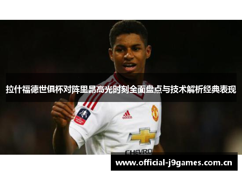 拉什福德世俱杯对阵里昂高光时刻全面盘点与技术解析经典表现