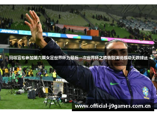 玛塔宣布参加第六届女足世界杯为最后一次世界杯之旅告别演说感动无数球迷