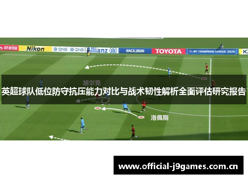 英超球队低位防守抗压能力对比与战术韧性解析全面评估研究报告